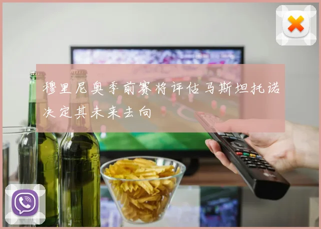 穆里尼奥季前赛将评估马斯坦托诺决定其未来去向