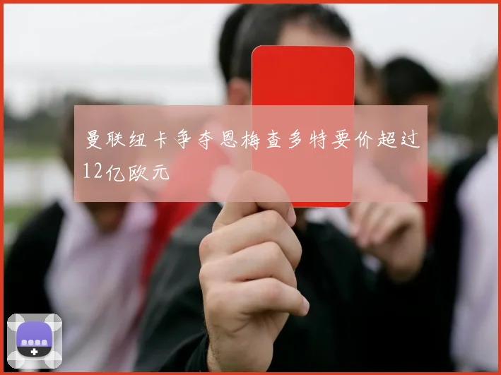 曼联纽卡争夺恩梅查多特要价超过12亿欧元