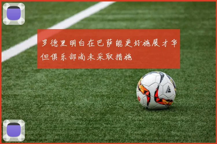 罗德里明白在巴萨能更好施展才华但俱乐部尚未采取措施