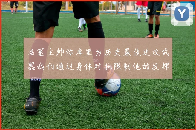活塞主帅称库里为历史最佳进攻武器我们通过身体对抗限制他的发挥