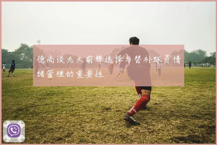 德尚谈九大前锋选择与替补球员情绪管理的重要性