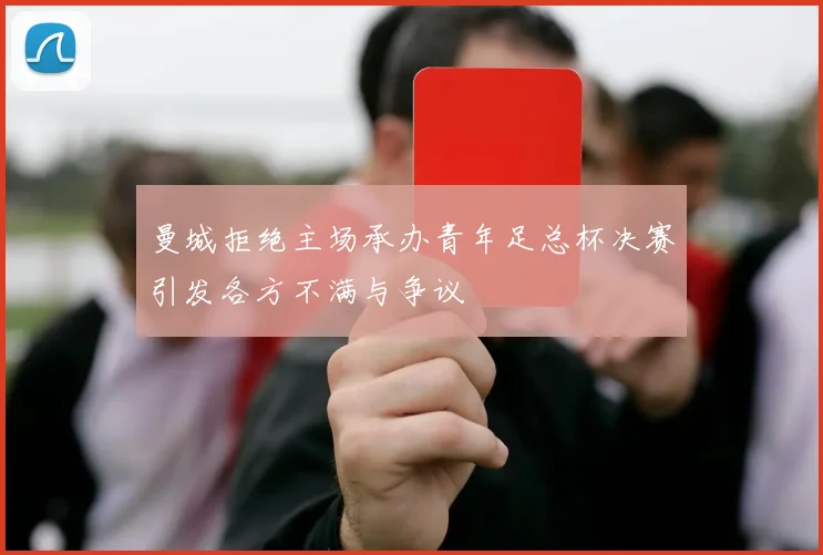 曼城拒绝主场承办青年足总杯决赛引发各方不满与争议