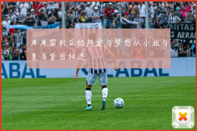 库库雷利亚的热爱与梦想从小就与皇马紧密相连