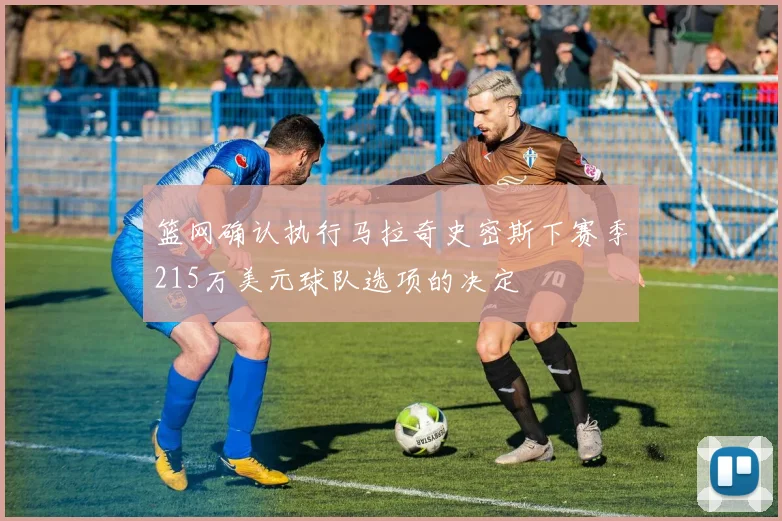 篮网确认执行马拉奇史密斯下赛季215万美元球队选项的决定