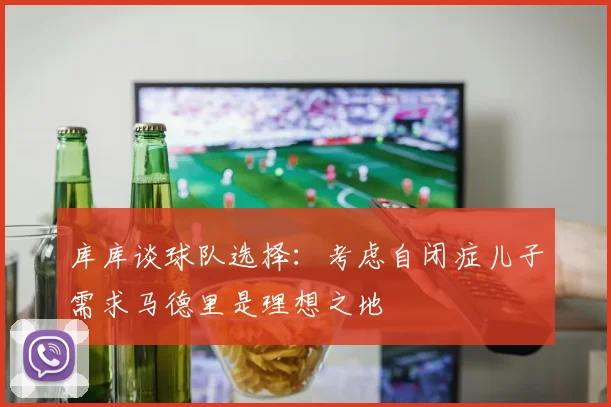 库库谈球队选择：考虑自闭症儿子需求马德里是理想之地
