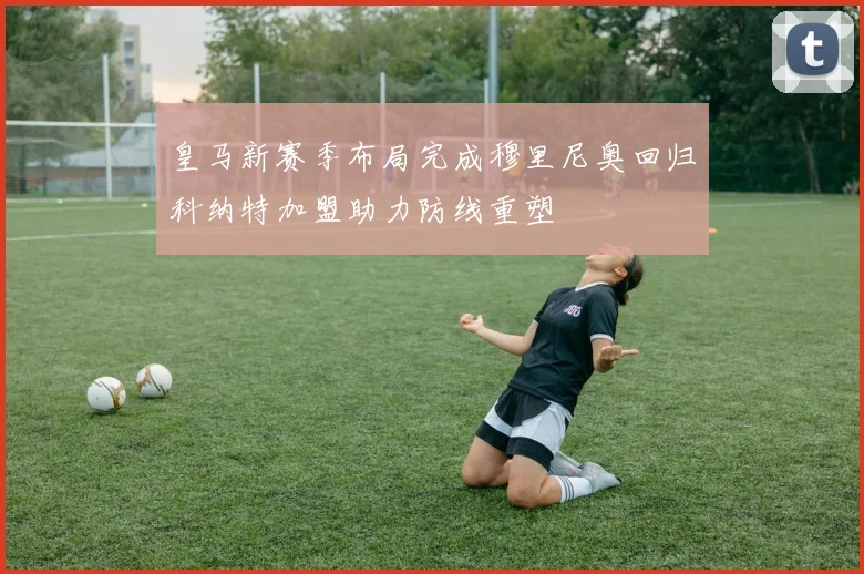 皇马新赛季布局完成穆里尼奥回归科纳特加盟助力防线重塑