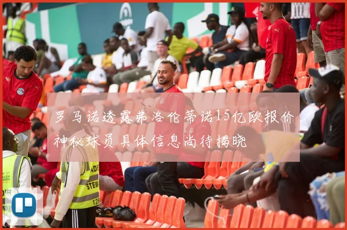 罗马诺透露弗洛伦蒂诺15亿欧报价神秘球员具体信息尚待揭晓