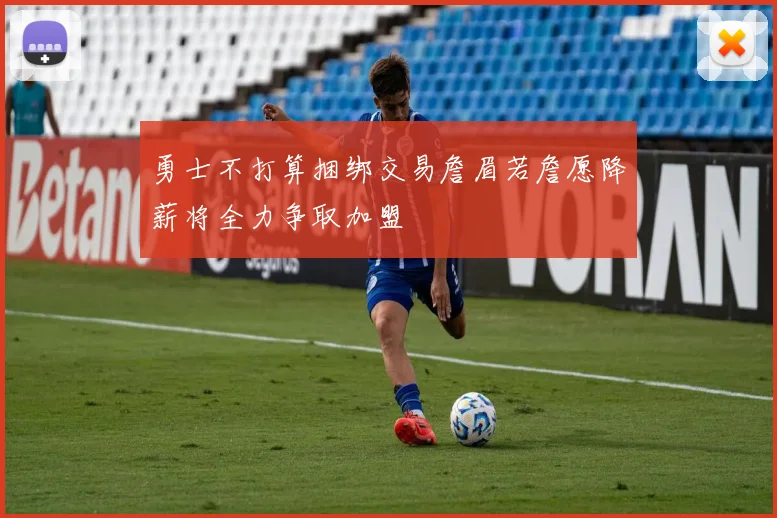 勇士不打算捆绑交易詹眉若詹愿降薪将全力争取加盟