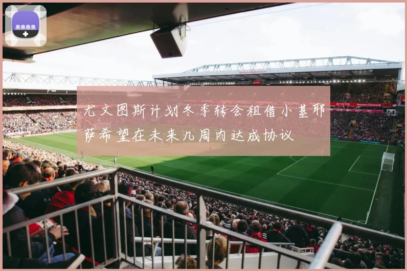 尤文图斯计划冬季转会租借小基耶萨希望在未来几周内达成协议
