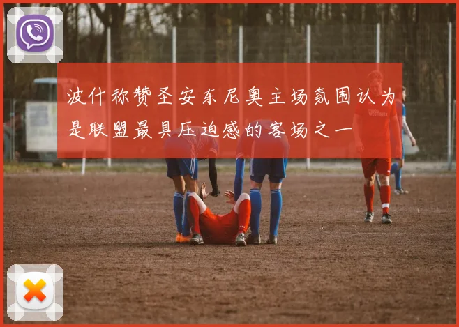 波什称赞圣安东尼奥主场氛围认为是联盟最具压迫感的客场之一