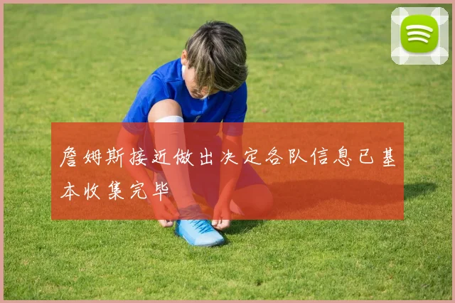 詹姆斯接近做出决定各队信息已基本收集完毕