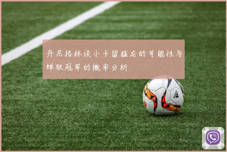 丹尼格林谈小卡留猛龙的可能性与蝉联冠军的概率分析