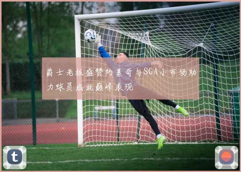 爵士老板盛赞约基奇与SGA小市场助力球员成就巅峰表现