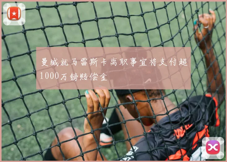 曼城就马雷斯卡离职事宜将支付超1000万镑赔偿金
