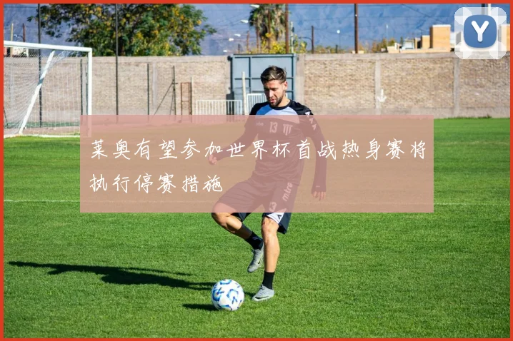 莱奥有望参加世界杯首战热身赛将执行停赛措施