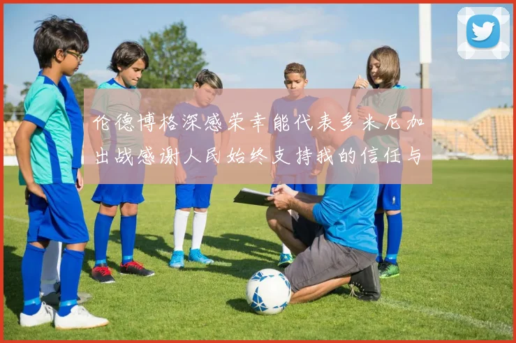 伦德博格深感荣幸能代表多米尼加出战感谢人民始终支持我的信任与鼓励