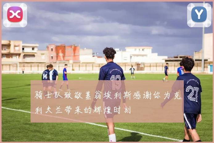 骑士队致敬基翁埃利斯感谢你为克利夫兰带来的辉煌时刻