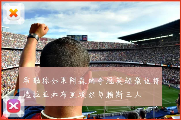 希勒称如果阿森纳夺冠英超最佳将选拉亚加布里埃尔与赖斯三人