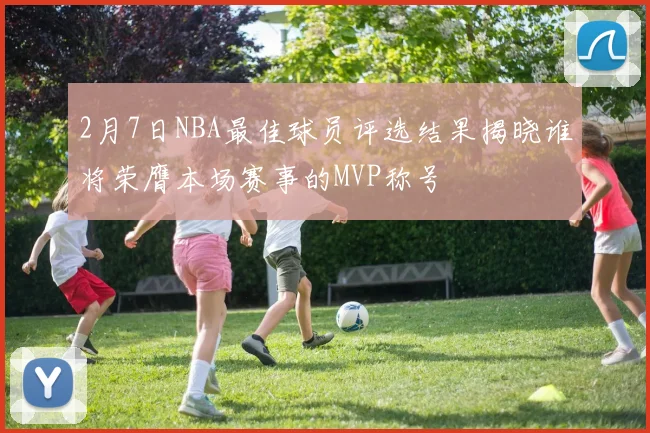 2月7日NBA最佳球员评选结果揭晓谁将荣膺本场赛事的MVP称号