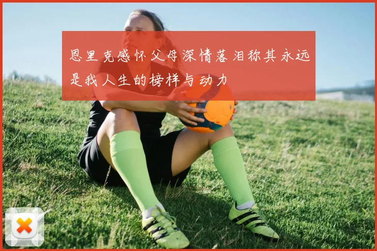 恩里克感怀父母深情落泪称其永远是我人生的榜样与动力
