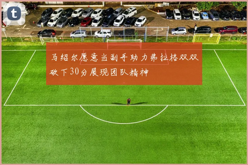 马绍尔愿意当副手助力弗拉格双双砍下30分展现团队精神