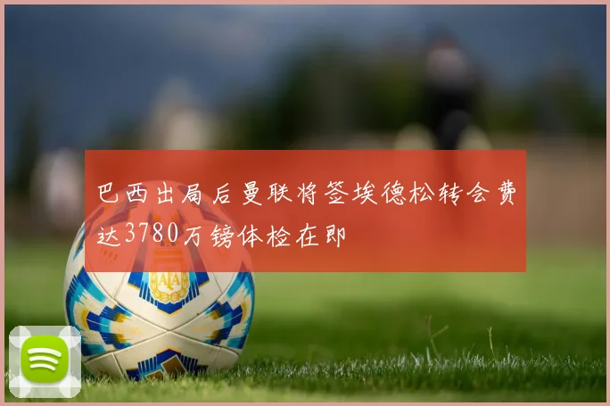 巴西出局后曼联将签埃德松转会费达3780万镑体检在即