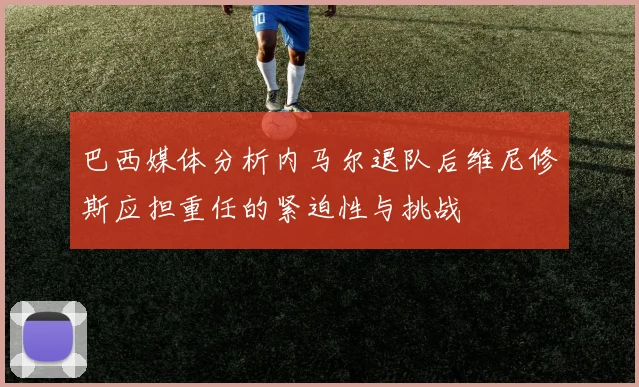巴西媒体分析内马尔退队后维尼修斯应担重任的紧迫性与挑战