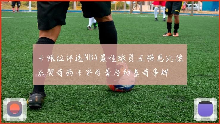 卡佩拉评选NBA最佳球员五强恩比德东契奇西卡字母哥与约基奇争辉