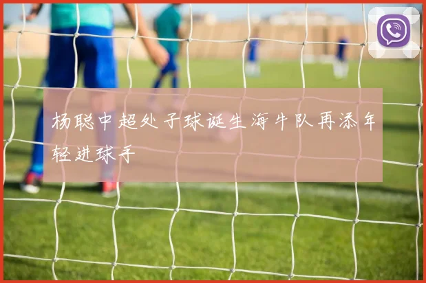杨聪中超处子球诞生海牛队再添年轻进球手