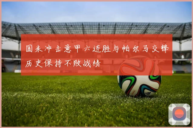 国米冲击意甲六连胜与帕尔马交锋历史保持不败战绩