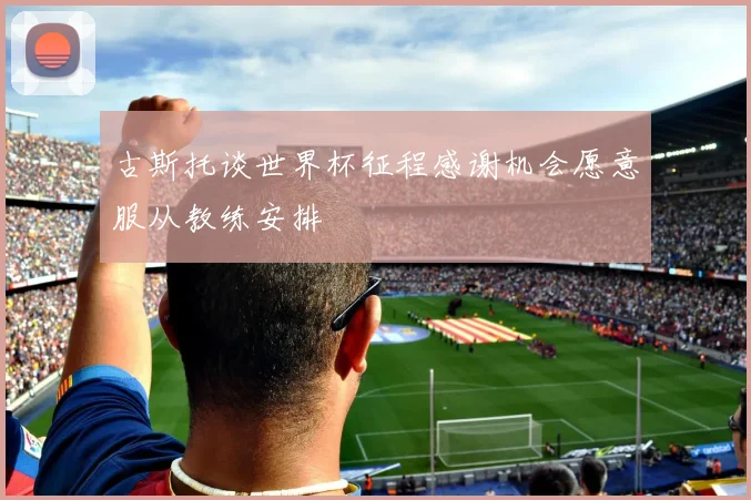 古斯托谈世界杯征程感谢机会愿意服从教练安排