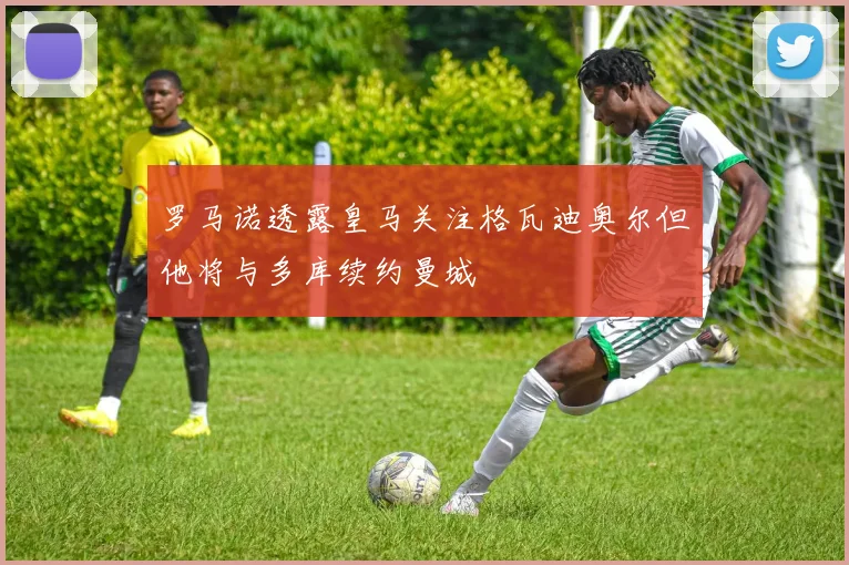 罗马诺透露皇马关注格瓦迪奥尔但他将与多库续约曼城