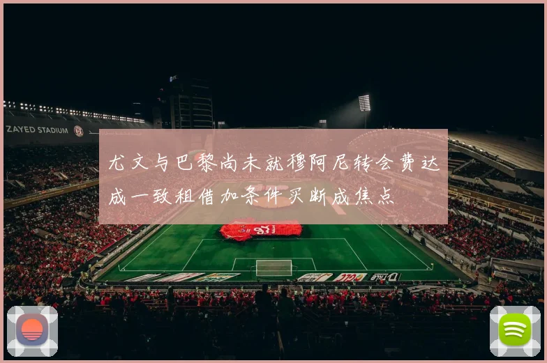 尤文与巴黎尚未就穆阿尼转会费达成一致租借加条件买断成焦点