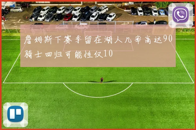 詹姆斯下赛季留在湖人几率高达90骑士回归可能性仅10