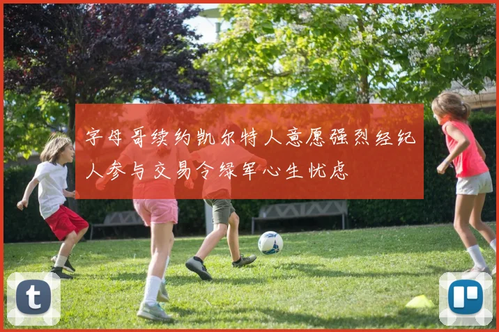 字母哥续约凯尔特人意愿强烈经纪人参与交易令绿军心生忧虑