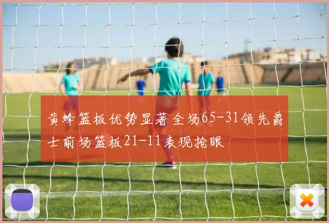 黄蜂篮板优势显著全场65-31领先爵士前场篮板21-11表现抢眼