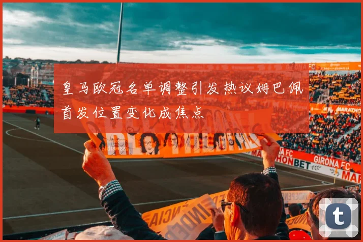 皇马欧冠名单调整引发热议姆巴佩首发位置变化成焦点