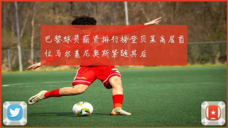 巴黎球员薪资排行榜登贝莱高居首位马尔基尼奥斯紧随其后