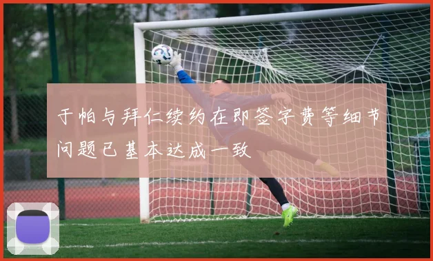于帕与拜仁续约在即签字费等细节问题已基本达成一致